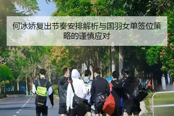 何冰娇复出节奏安排解析与国羽女单签位策略的谨慎应对