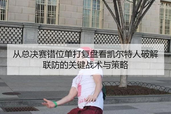 从总决赛错位单打复盘看凯尔特人破解联防的关键战术与策略